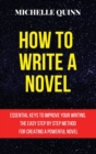How to Write a Novel : Essential Keys to Improve Your Writing. the Easy Step by Step Method for Creating a Powerful Novel - Book