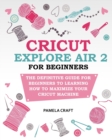 Cricut Explore Air 2 for Beginners : The Definitive Guide for Beginners to Learning How to Maximize Your Cricut Machine - Book
