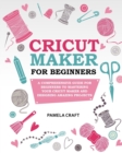 Cricut Maker for Beginners : A Comprehensive Guide for Beginners to Mastering Your Cricut Maker and Designing Amazing Projects - Book