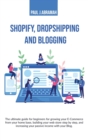 Shopify, Dropshipping and Blogging : The Ultimate Guide for Beginners for Growing Your E-Commerce from Your Home Base, Building Your Web Store Step by Step, and Increasing Your Passive Income with You - Book