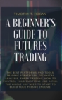 A Beginner's Guide to Futures Trading : The Best Platforms And Tools, Trading Strategies, Technical Analysis, Forex Trading, How to Control Your Emotions Like A Pro. The Whole You Need To Start To Bui - Book