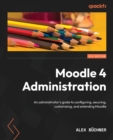 Moodle 4 Administration : An administrator's guide to configuring, securing, customizing, and extending Moodle, 4th Edition - Book