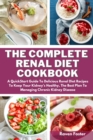 The Complete Renal Diet Cookbook : A Quickstart Guide To Delicious Renal Diet Recipes To Keep Your Kidney's Healthy, The Best Plan To Managing Chronic Kidney Disease - Book