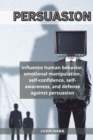 Persuasion : Influence human behavior, emotional manipulation, self-confidence, self-awareness, and defense against persuasion. - Book