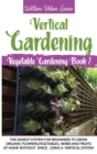 Vertical Gardening : The Easiest System for Beginners to Grow Organic Flowers, Vegetables, Herbs and Fruits at Home without Space, Using a Vertical System - Book
