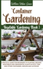 Container Gardening : A Pratical Guide for Beginners to Planting Organic Vegetables and Ornamental Plants in Pots, Tubs and Other Containers, Indoor and Outdoor - Book