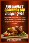 A Beginner's Cookbook For Traeger Grill : Easily Be A Master In Using Your Traeger Grill. A Cookbook That Contains Over 80 Recipes That Will Surely Satisfy Your Cravings - Book