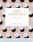 Cricut Explore Air 2 : Unpack Your Skills! Tips and Tricks for the Master Use of Your Cricut Explore - Book