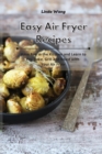Easy Air Fryer Recipes : Have Fun in the Kitchen and Learn to Fry, Bake, Grill and Roast with Your Air Fryer - Book