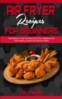 Air Fryer Recipes For Beginners : Easy Recipes To Get The Most Out Of Your Appliance And Cook Healthy, Quickly And Delicious Meals - Book