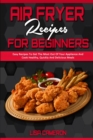 Air Fryer Recipes For Beginners : Easy Recipes To Get The Most Out Of Your Appliance And Cook Healthy, Quickly And Delicious Meals - Book