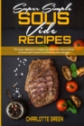 Super Simple Sous Vide Recipes : The Super Complete Cookbook for Quick and Easy Cooking at Home with Chosen Sous Vide Everyday Recipes - Book