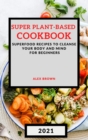 Super Plant-Based Cookbook 2021 : Superfood Recipes to Cleanse Your Body and Mind for Beginners - Book