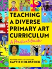 Teaching a Diverse Primary Art Curriculum : A practical guide to help teachers - Book