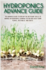 Hydroponics Advanced Guide : The Advanced Guide to Develop the Necessary Skills to Manage an Aquaponics Growing System and Easily Grow Plants, Vegetables, and Fruits - Book