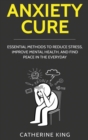 Anxiety Cure : Essential Methods to Reduce Stress, Improve Mental Health, and Find Peace in the Everyday - Book