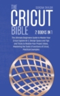 The Cricut Bible : 2 Books in 1: The Ultimate Beginners Guide to Master Your Cricut Explore Air 2, Design Space and Tips and Tricks to Realize Your Project Ideas, Mastering the Tools & Functions of Cr - Book