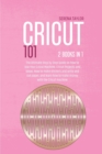 Cricut 101 : 2 Books in 1: The Ultimate Step By Step Guide On How To Use Your Cricut Machine, Cricut Projects And Ideas. How To Make Stickers And Write And Cut Paper, And Learn How To Make Money With - Book