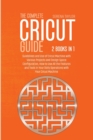 The Complete Cricut Guide : 2 Books in 1: Guidelines and Use of Cricut Machine with Various Projects and Design Space Configuration, How to Use All the Features and Tools in Your Daily Operations with - Book