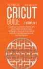 The Complete Cricut Guide : 2 Books in 1: Guidelines and Use of Cricut Machine with Various Projects and Design Space Configuration, How to Use All the Features and Tools in Your Daily Operations with - Book