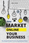 Market Your Business Online : The Blueprint Book That Helps You Growing Your Business Online - Book