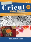Cricut Maker Mastery : The Ultimate Step-By-Step Guide to Cricut Maker Machine, Accessories and Tools + Design Space + Tips and Tricks + DIY Projects for Beginners and Advanced 2021 Edition - Book