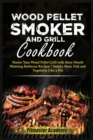 Wood Pellet Smoker and Grill Cookbook : Master Your Wood Pellet Grill with these Mouth-Watering Barbecue Recipes Smoke Meat, Fish and Vegetable Like a Pro - Book