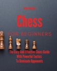 Chess For Beginners : The Easy And Effective Chess Guide With Powerful Tactics To Dominate Opponents - Book