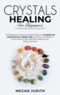 Crystal Healing for Beginners : The essential guide to Discover why the Crystals Are important for a Better Life, and Why you Need to Know How to Use Them for Healing Your Body and Mind. - Book
