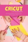 Cricut for Beginners : All you Need to Know about Cricut, Expand on your Passion for Object Design and Transform your project Ideas from Thoughts To Reality - Book
