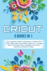 Cricut : 5 Books in 1: The Complete Guide for Beginners to Master DIY Crafts Made with Cricut Maker, Explore Air 2, Design Space and Project Ideas, Including Accessories, Materials, and Business Ideas - Book