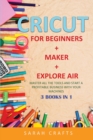 Cricut : 3 BOOKS IN 1: FOR BEGINNERS + MAKER + EXPLORE AIR: Master all the tools and start a profitable business with your machines - Book