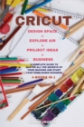 Cricut : 4 BOOKS IN 1: MAKER + PROJECT IDEAS + EXPLORE AIR + BUSINESS: A Complete Guide to Master all the Secrets of Your Machine And Start Your Home-based Business - Book