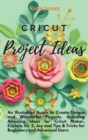 Cricut Project Ideas : An Illustrated Guide to Create Unique and Wonderful Projects. Including Amazing Ideas for Cricut Maker, Explore Air 2, Joy and Tips & Tricks for Beginners and Advanced Users - Book