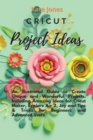 Cricut Project Ideas : An Illustrated Guide to Create Unique and Wonderful Projects. Including Amazing Ideas for Cricut Maker, Explore Air 2, Joy and Tips & Tricks for Beginners and Advanced Users - Book