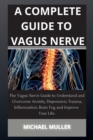A Complete Guide to Vagus Nerve : The Vagus Nerve Guide to Understand and Overcome Anxiety, Depression, Trauma, Inflammation, Brain Fog and Improve Your Life. - Book