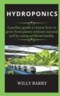 Hydroponics : A perfect guide to know how to grow food plants without natural soil by using artificial media. - Book