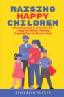 Raising Happy Children : A Parenting Guide to Offer Your Kids a Happy and Healthy Childhood, Preparing Them for Success in Life - Book