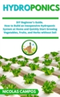 Hydroponics : DIY Beginner's Guide. How to Build an Inexpensive Hydroponic System at Home and Quickly Start Growing Vegetables, Fruits, and Herbs without Soil - Book