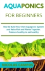 Aquaponics for Beginners : How to Build Your Own Aquaponic System and Raise Fish and Plants Together. Produce healthy to eat healthy - Book