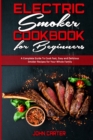 Electric Smoker Cookbook For Beginners : A Complete Guide To Cook Fast, Easy and Delicious Smoker Recipes for Your Whole Family - Book