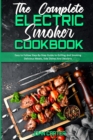 The Complete Electric Smoker Cookbook : Easy to Follow Step-By-Step Guide to Grilling And Smoking Delicious Meats, Side Dishes And Desserts - Book