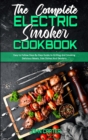 The Complete Electric Smoker Cookbook : Easy to Follow Step-By-Step Guide to Grilling And Smoking Delicious Meats, Side Dishes And Desserts - Book
