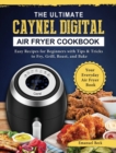 The Ultimate Caynel Digital Air Fryer Cookbook : Easy Recipes for Beginners with Tips & Tricks to Fry, Grill, Roast, and Bake Your Everyday Air Fryer Book - Book
