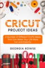 Cricut Project Ideas : A Number of Different Crafts Ideas That Can Make Your Life More Fun and Colorful - Book