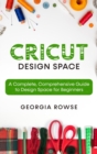 Cricut Design Space : A Complete, Comprehensive Guide to Design Space for Beginners - Book