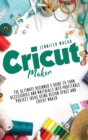 Cricut Maker : The Ultimate Beginner's Guide to Turn Accessories and Materials Into Profitable Project Ideas Using Design Space and Cricut Maker - Book