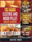 Air Fryer, Electric and Wood Pellet Smoker Cookbook [6 IN 1] : Cook and Taste Hundreds of Delicious Crave-Worthy Recipes. Fry, Bake, Grill and Roast Just Everything, Let Them Smile and Thrive in a Mea - Book