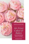 Air Fryer Cakes And Bakes Vol. 1 : Sweet, Mouthwatering Treats For The Family! - Book