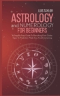 Astrology And Numerology For Beginners : A Step-By-Step Guide To Everything From Zodiac Signs To Prediction, Made Easy And Entertaining - Book